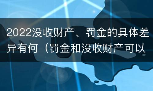 2022没收财产、罚金的具体差异有何（罚金和没收财产可以并处吗）