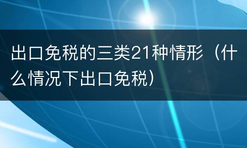 出口免税的三类21种情形（什么情况下出口免税）