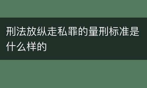 刑法放纵走私罪的量刑标准是什么样的