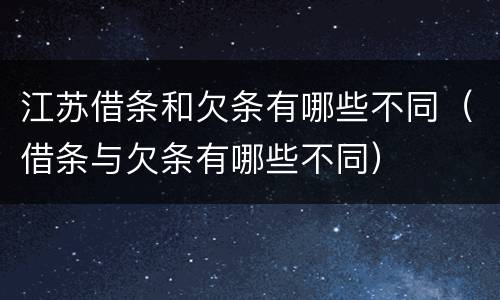 江苏借条和欠条有哪些不同（借条与欠条有哪些不同）