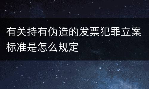 有关持有伪造的发票犯罪立案标准是怎么规定