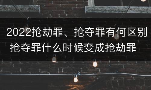 2022抢劫罪、抢夺罪有何区别 抢夺罪什么时候变成抢劫罪