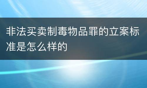 非法买卖制毒物品罪的立案标准是怎么样的