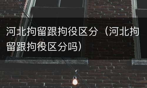 河北拘留跟拘役区分（河北拘留跟拘役区分吗）