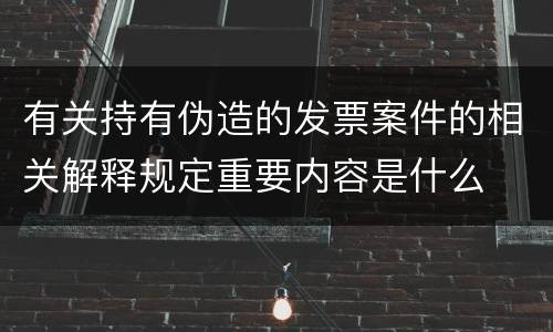 有关持有伪造的发票案件的相关解释规定重要内容是什么