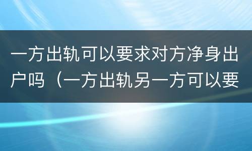 一方出轨可以要求对方净身出户吗（一方出轨另一方可以要求对方净身出户吗）