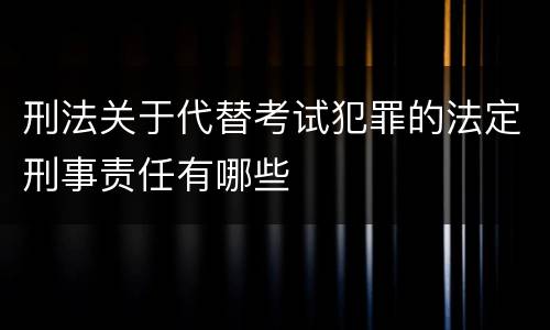 刑法关于代替考试犯罪的法定刑事责任有哪些