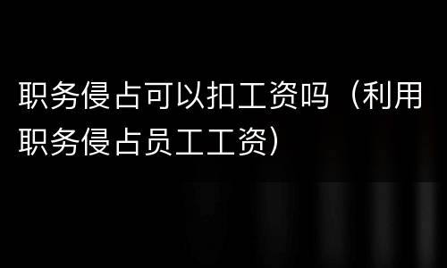 职务侵占可以扣工资吗（利用职务侵占员工工资）