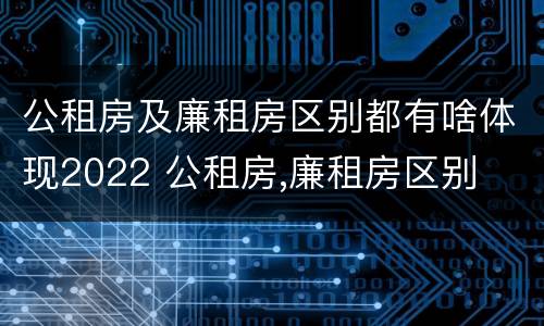 公租房及廉租房区别都有啥体现2022 公租房,廉租房区别