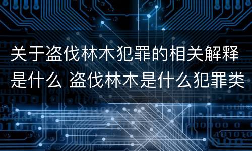 关于盗伐林木犯罪的相关解释是什么 盗伐林木是什么犯罪类型