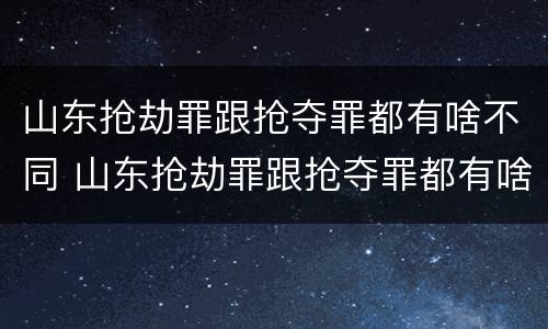 山东抢劫罪跟抢夺罪都有啥不同 山东抢劫罪跟抢夺罪都有啥不同呢