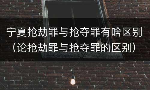 宁夏抢劫罪与抢夺罪有啥区别（论抢劫罪与抢夺罪的区别）