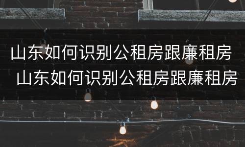 山东如何识别公租房跟廉租房 山东如何识别公租房跟廉租房的区别