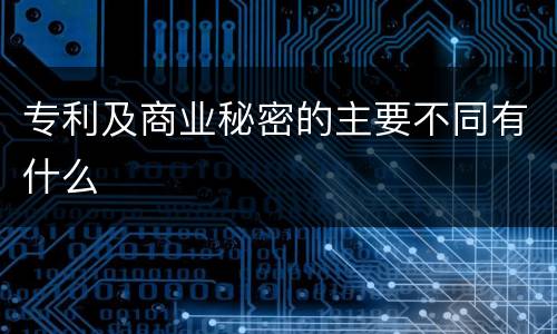 专利及商业秘密的主要不同有什么