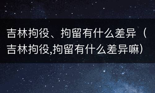 吉林拘役、拘留有什么差异（吉林拘役,拘留有什么差异嘛）