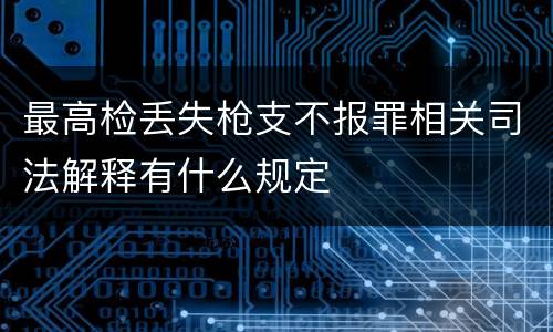 最高检丢失枪支不报罪相关司法解释有什么规定