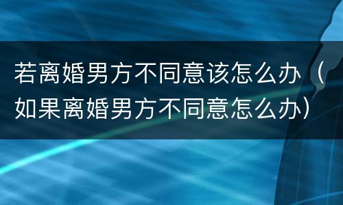 若离婚男方不同意该怎么办（如果离婚男方不同意怎么办）
