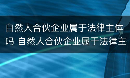 自然人合伙企业属于法律主体吗 自然人合伙企业属于法律主体吗知乎