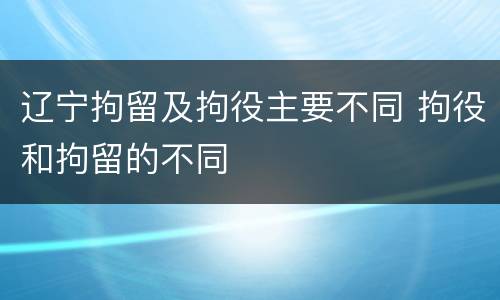 辽宁拘留及拘役主要不同 拘役和拘留的不同
