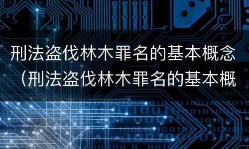 刑法盗伐林木罪名的基本概念（刑法盗伐林木罪名的基本概念是）