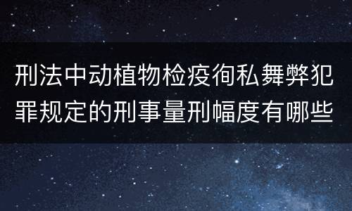 刑法中动植物检疫徇私舞弊犯罪规定的刑事量刑幅度有哪些