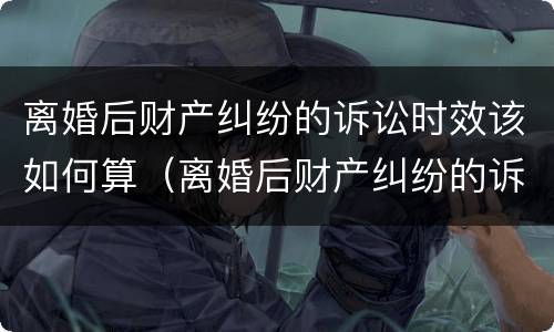 离婚后财产纠纷的诉讼时效该如何算（离婚后财产纠纷的诉讼时效该如何算呢）