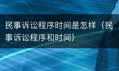 民事诉讼程序时间是怎样（民事诉讼程序和时间）