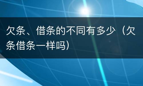 欠条、借条的不同有多少（欠条借条一样吗）