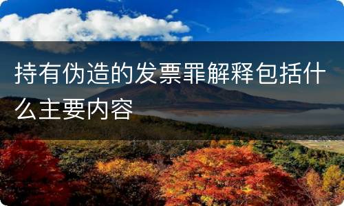 持有伪造的发票罪解释包括什么主要内容