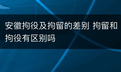 安徽拘役及拘留的差别 拘留和拘役有区别吗