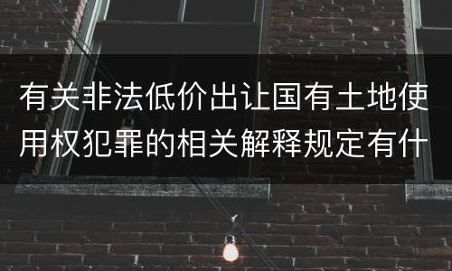 有关非法低价出让国有土地使用权犯罪的相关解释规定有什么主要内容