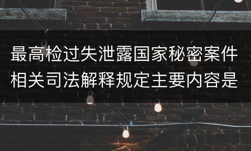 最高检过失泄露国家秘密案件相关司法解释规定主要内容是什么