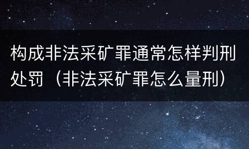 构成非法采矿罪通常怎样判刑处罚（非法采矿罪怎么量刑）