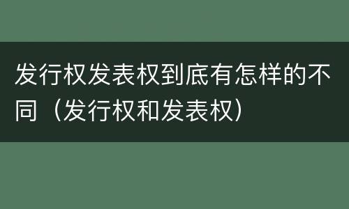 发行权发表权到底有怎样的不同（发行权和发表权）