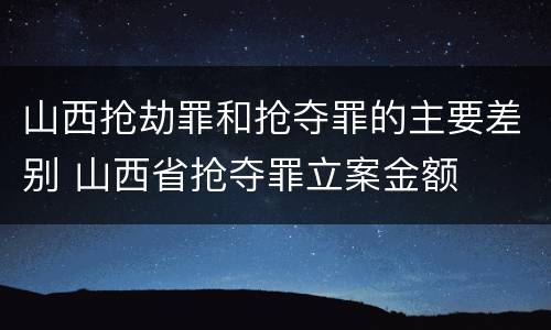山西抢劫罪和抢夺罪的主要差别 山西省抢夺罪立案金额
