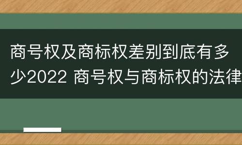 商号权及商标权差别到底有多少2022 商号权与商标权的法律冲突与解决