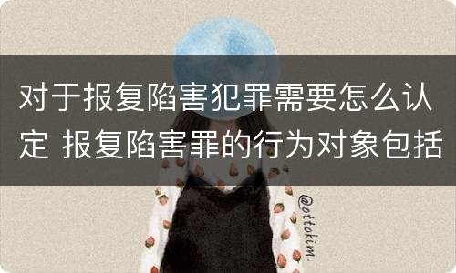 对于报复陷害犯罪需要怎么认定 报复陷害罪的行为对象包括哪些人?