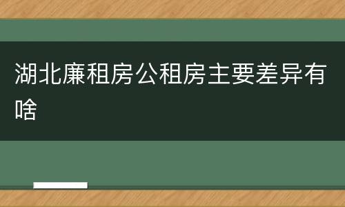 湖北廉租房公租房主要差异有啥
