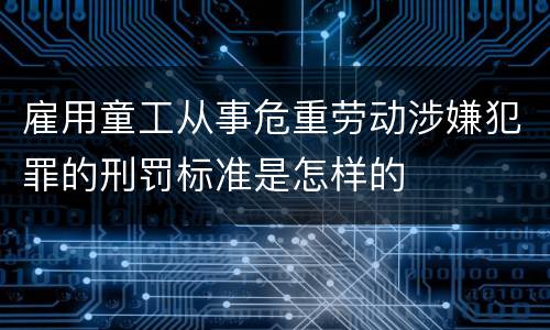 雇用童工从事危重劳动涉嫌犯罪的刑罚标准是怎样的