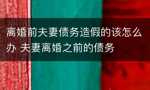 离婚前夫妻债务造假的该怎么办 夫妻离婚之前的债务