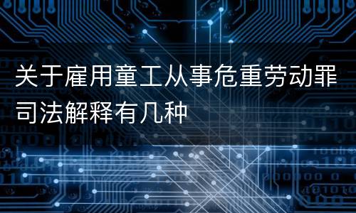 关于雇用童工从事危重劳动罪司法解释有几种