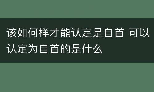 该如何样才能认定是自首 可以认定为自首的是什么