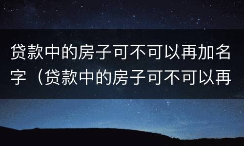 贷款中的房子可不可以再加名字（贷款中的房子可不可以再加名字呢）