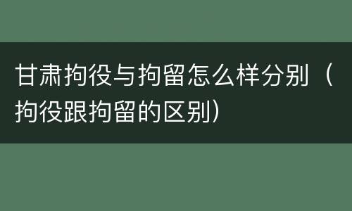 甘肃拘役与拘留怎么样分别（拘役跟拘留的区别）