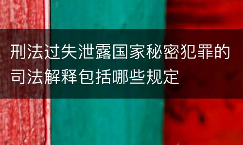 刑法过失泄露国家秘密犯罪的司法解释包括哪些规定