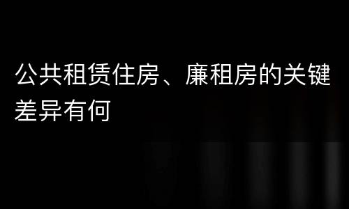 公共租赁住房、廉租房的关键差异有何