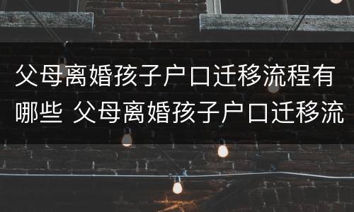 父母离婚孩子户口迁移流程有哪些 父母离婚孩子户口迁移流程有哪些手续