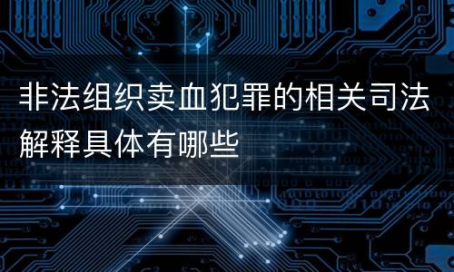 非法组织卖血犯罪的相关司法解释具体有哪些