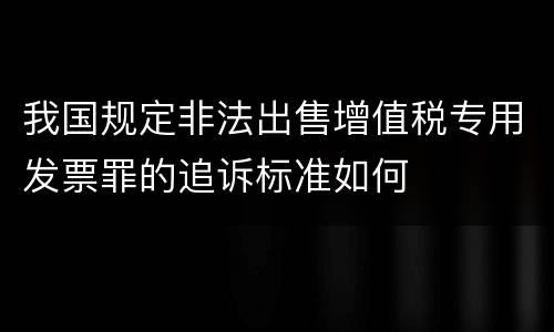我国规定非法出售增值税专用发票罪的追诉标准如何