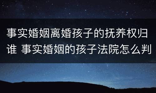 事实婚姻离婚孩子的抚养权归谁 事实婚姻的孩子法院怎么判
